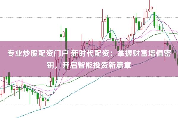 专业炒股配资门户 新时代配资：掌握财富增值密钥，开启智能投资新篇章