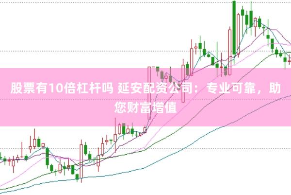 股票有10倍杠杆吗 延安配资公司：专业可靠，助您财富增值
