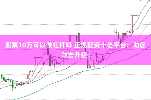 股票10万可以做杠杆吗 正规配资十倍平台：助您财富升级！