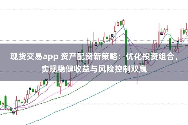 现货交易app 资产配资新策略：优化投资组合，实现稳健收益与风险控制双赢