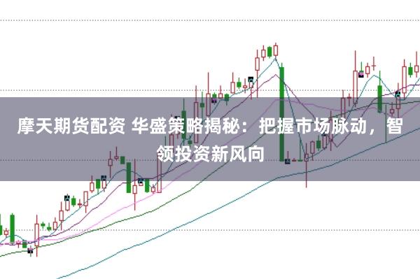摩天期货配资 华盛策略揭秘：把握市场脉动，智领投资新风向
