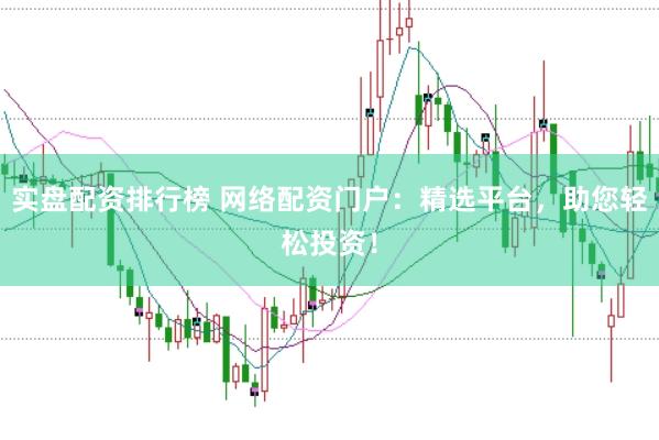 实盘配资排行榜 网络配资门户：精选平台，助您轻松投资！