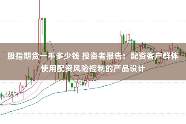 股指期货一手多少钱 投资者报告：配资客户群体使用配资风险控制的产品设计