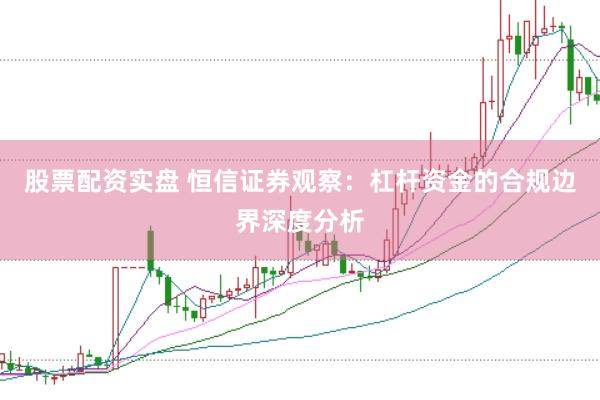 股票配资实盘 恒信证券观察：杠杆资金的合规边界深度分析