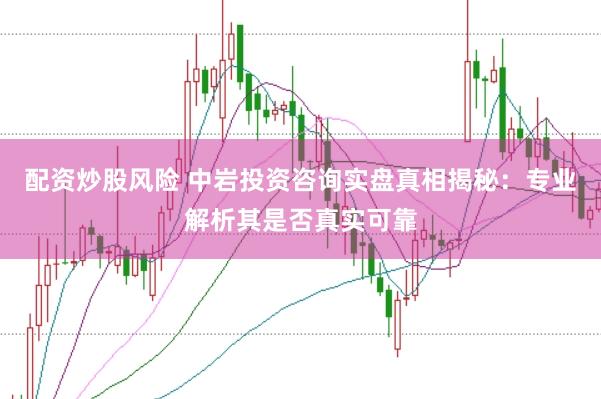 配资炒股风险 中岩投资咨询实盘真相揭秘：专业解析其是否真实可靠