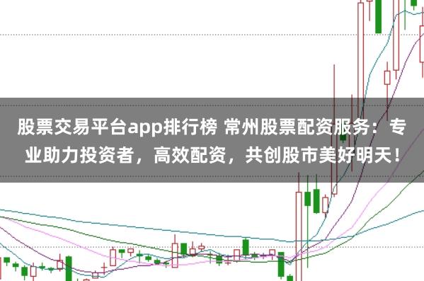 股票交易平台app排行榜 常州股票配资服务：专业助力投资者，高效配资，共创股市美好明天！