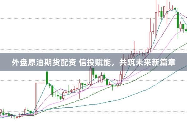 外盘原油期货配资 信投赋能，共筑未来新篇章