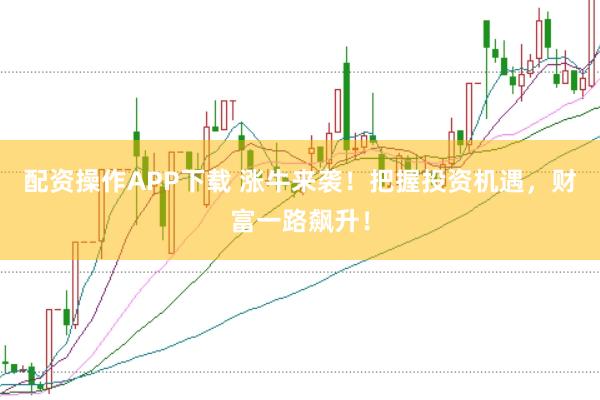 配资操作APP下载 涨牛来袭！把握投资机遇，财富一路飙升！