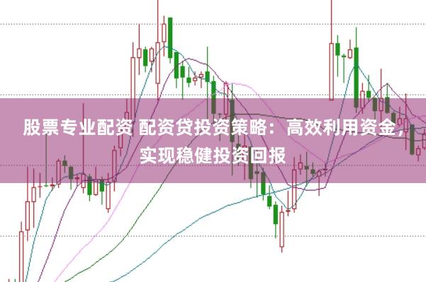 股票专业配资 配资贷投资策略：高效利用资金，实现稳健投资回报