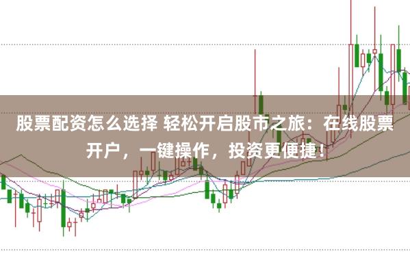股票配资怎么选择 轻松开启股市之旅：在线股票开户，一键操作，投资更便捷！
