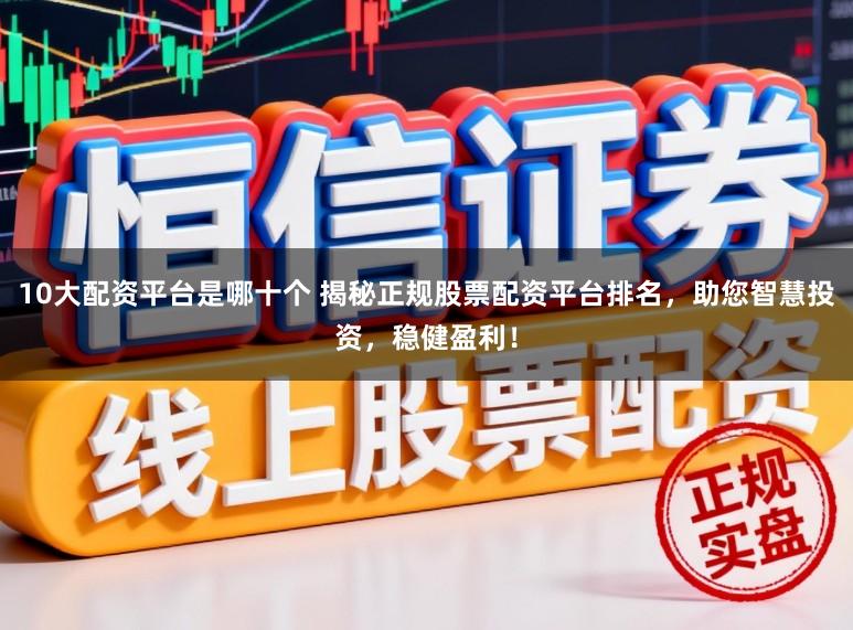 10大配资平台是哪十个 揭秘正规股票配资平台排名，助您智慧投资，稳健盈利！