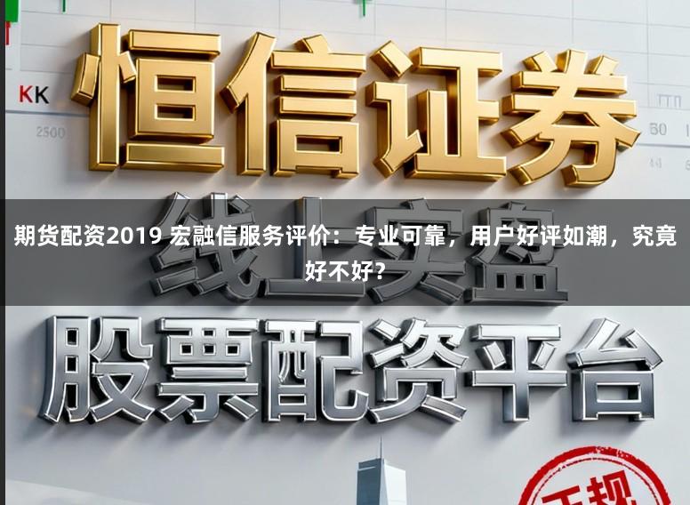 期货配资2019 宏融信服务评价：专业可靠，用户好评如潮，究竟好不好？