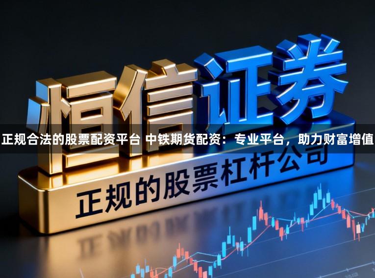 正规合法的股票配资平台 中铁期货配资：专业平台，助力财富增值