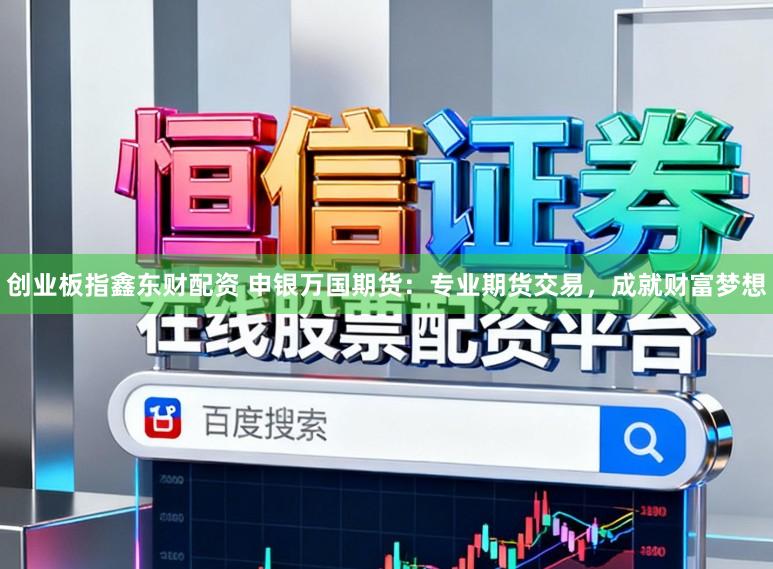 创业板指鑫东财配资 申银万国期货：专业期货交易，成就财富梦想