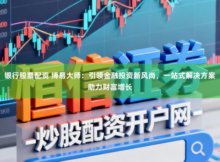 银行股票配资 博易大师：引领金融投资新风尚，一站式解决方案助力财富增长