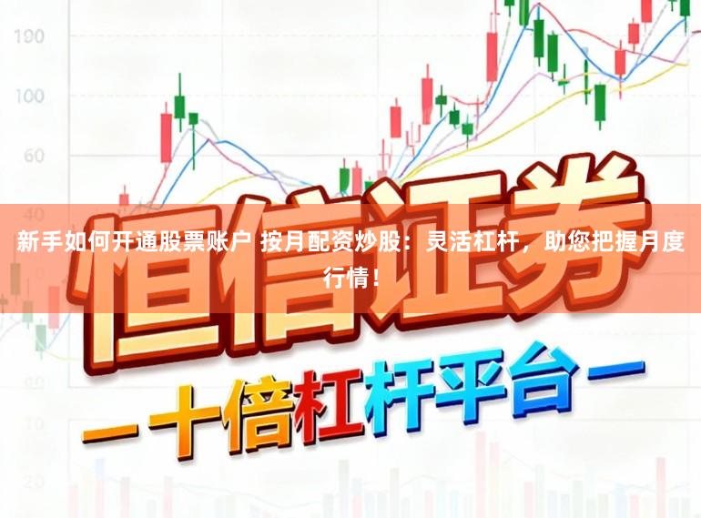 新手如何开通股票账户 按月配资炒股：灵活杠杆，助您把握月度行情！