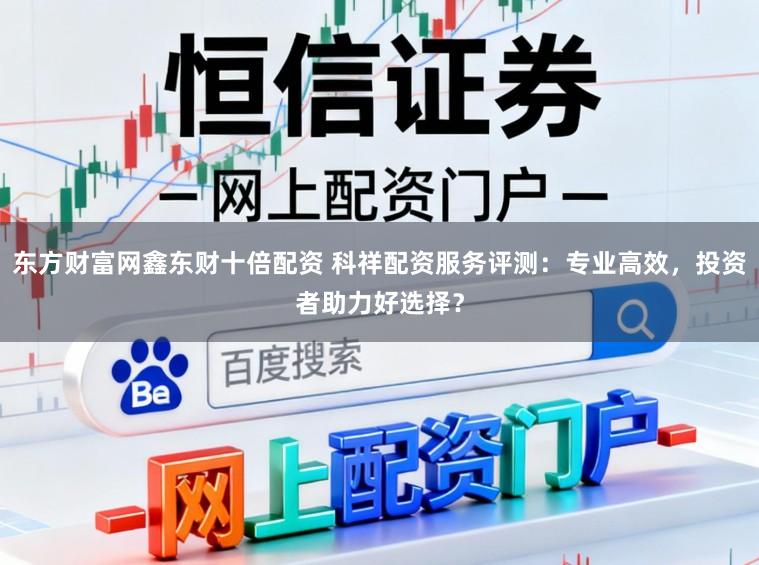 东方财富网鑫东财十倍配资 科祥配资服务评测：专业高效，投资者助力好选择？