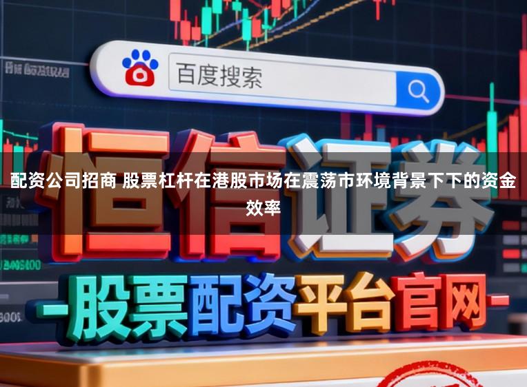 配资公司招商 股票杠杆在港股市场在震荡市环境背景下下的资金效率