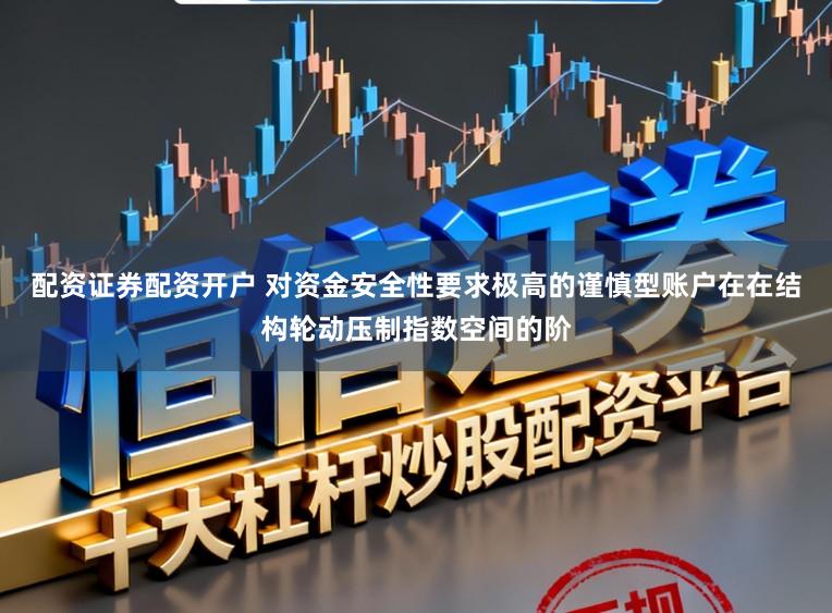 配资证券配资开户 对资金安全性要求极高的谨慎型账户在在结构轮动压制指数空间的阶