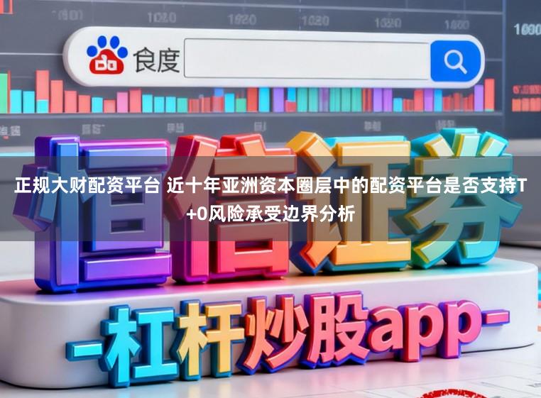 正规大财配资平台 近十年亚洲资本圈层中的配资平台是否支持T+0风险承受边界分析