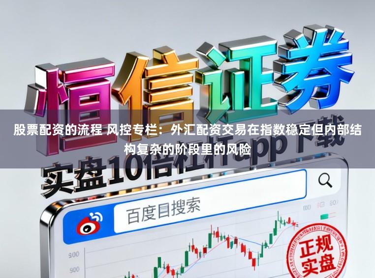 股票配资的流程 风控专栏：外汇配资交易在指数稳定但内部结构复杂的阶段里的风险