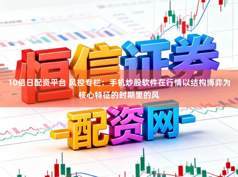 10倍日配资平台 风控专栏：手机炒股软件在行情以结构博弈为核心特征的时期里的风