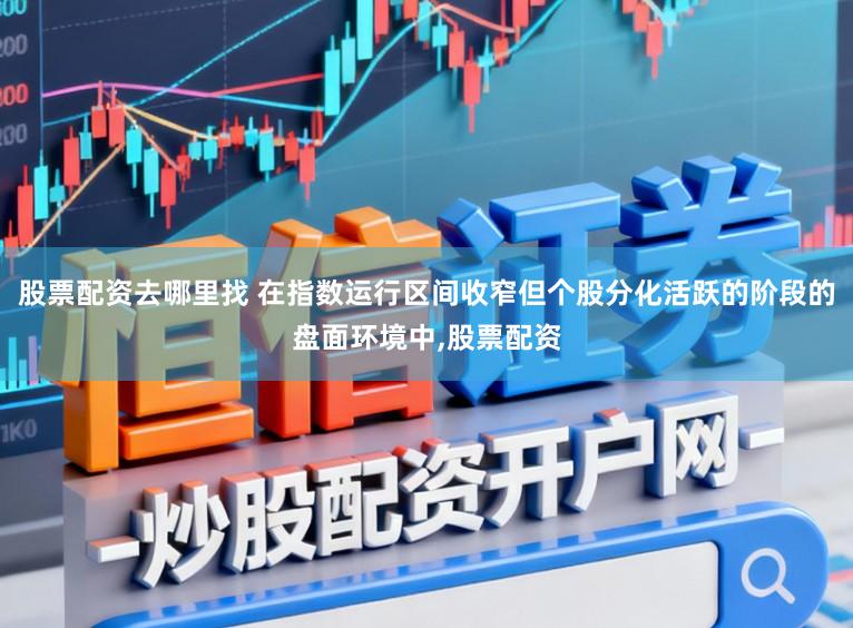 股票配资去哪里找 在指数运行区间收窄但个股分化活跃的阶段的盘面环境中,股票配资