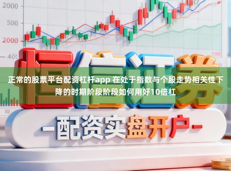 正常的股票平台配资杠杆app 在处于指数与个股走势相关性下降的时期阶段阶段如何用好10倍杠