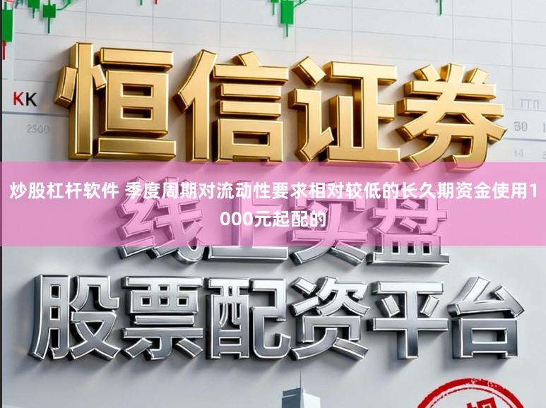 炒股杠杆软件 季度周期对流动性要求相对较低的长久期资金使用1000元起配的