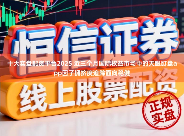 十大实盘配资平台2025 近三个月国际权益市场中的天眼盯盘app因子拥挤度追踪面向稳健