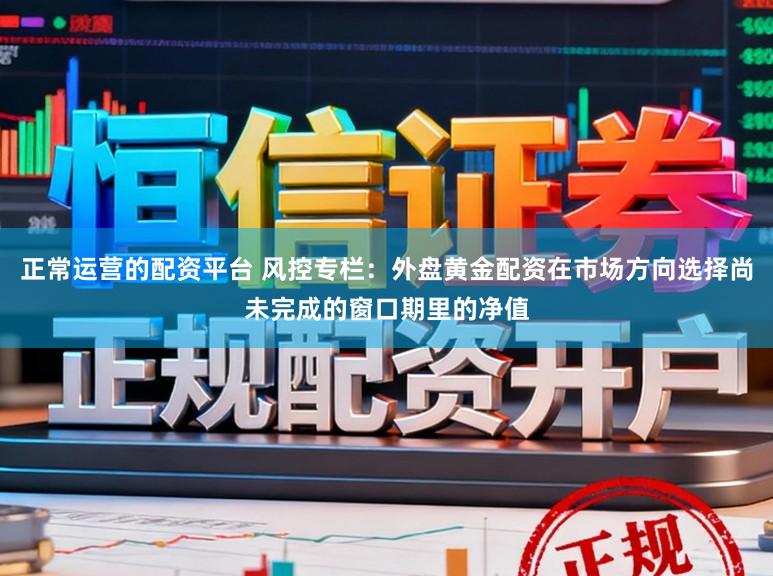 正常运营的配资平台 风控专栏：外盘黄金配资在市场方向选择尚未完成的窗口期里的净值