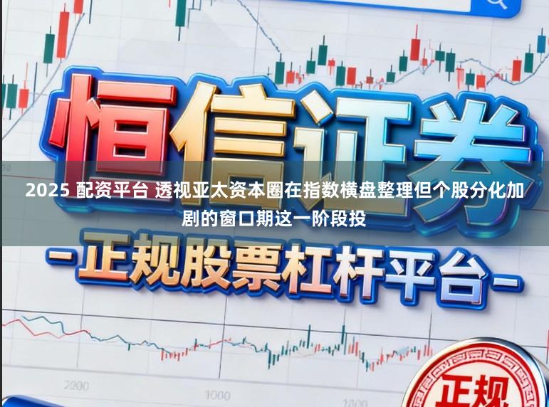 2025 配资平台 透视亚太资本圈在指数横盘整理但个股分化加剧的窗口期这一阶段投