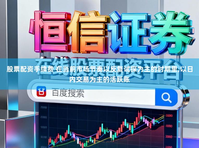 股票配资手续费 在当前市场节奏以反复试探为主的时期里,以日内交易为主的活跃账