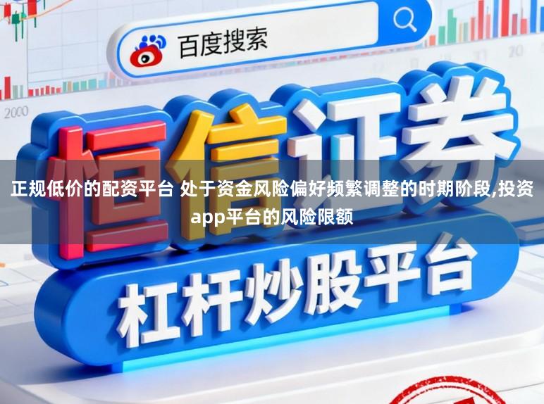 正规低价的配资平台 处于资金风险偏好频繁调整的时期阶段,投资app平台的风险限额