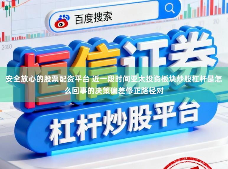 安全放心的股票配资平台 近一段时间亚太投资板块炒股杠杆是怎么回事的决策偏差修正路径对