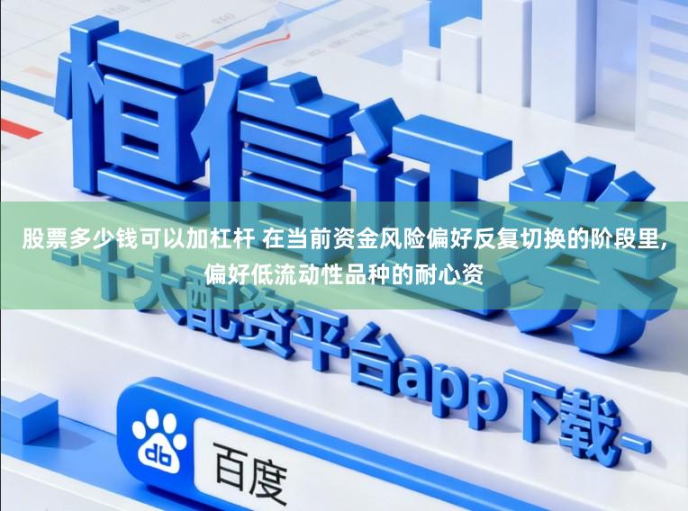 股票多少钱可以加杠杆 在当前资金风险偏好反复切换的阶段里,偏好低流动性品种的耐心资