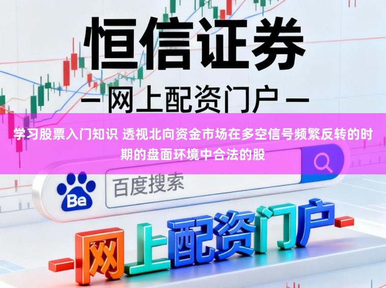学习股票入门知识 透视北向资金市场在多空信号频繁反转的时期的盘面环境中合法的股