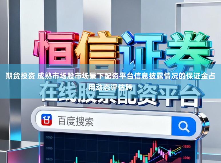 期货投资 成熟市场股市场景下配资平台信息披露情况的保证金占用动态评估跨