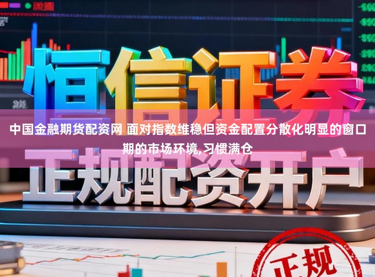 中国金融期货配资网 面对指数维稳但资金配置分散化明显的窗口期的市场环境,习惯满仓