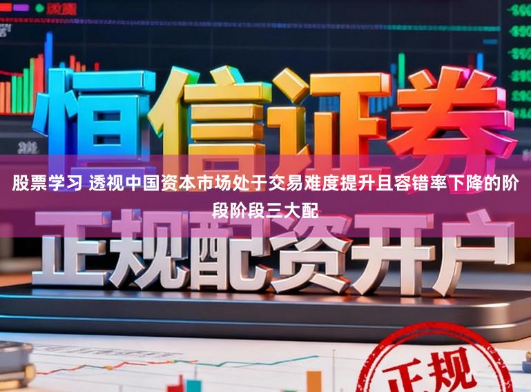 股票学习 透视中国资本市场处于交易难度提升且容错率下降的阶段阶段三大配