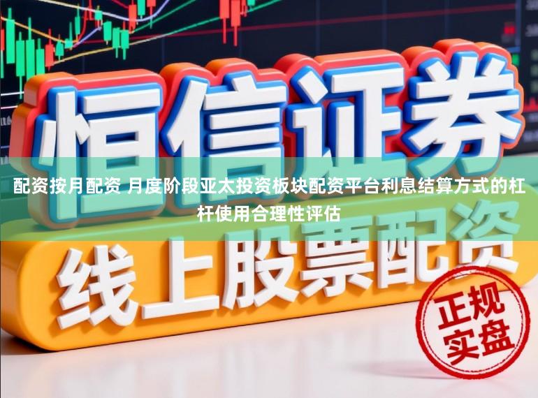 配资按月配资 月度阶段亚太投资板块配资平台利息结算方式的杠杆使用合理性评估