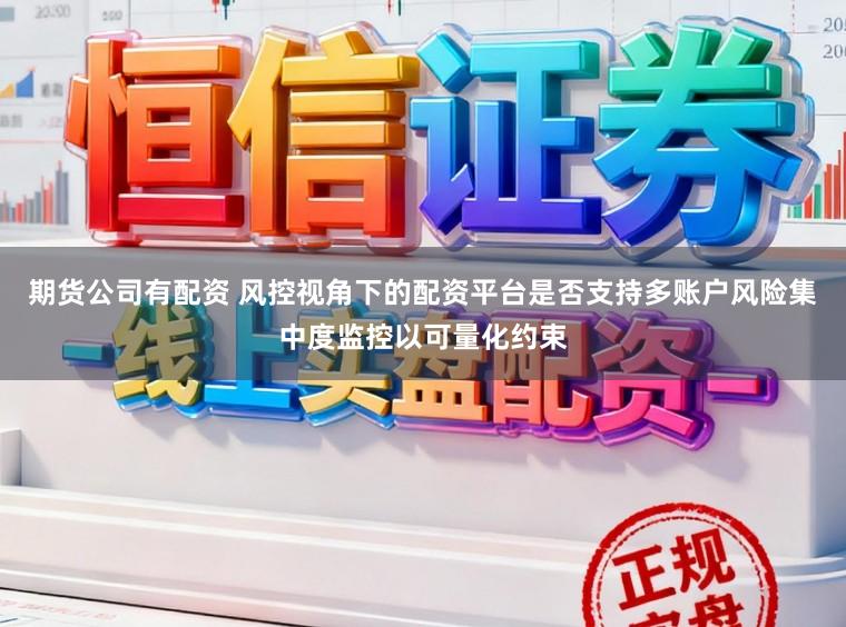 期货公司有配资 风控视角下的配资平台是否支持多账户风险集中度监控以可量化约束