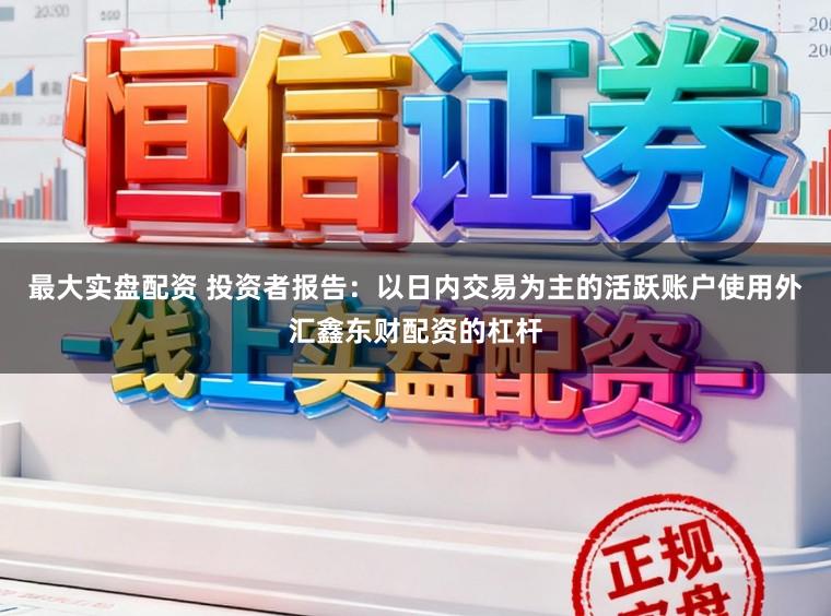 最大实盘配资 投资者报告：以日内交易为主的活跃账户使用外汇鑫东财配资的杠杆