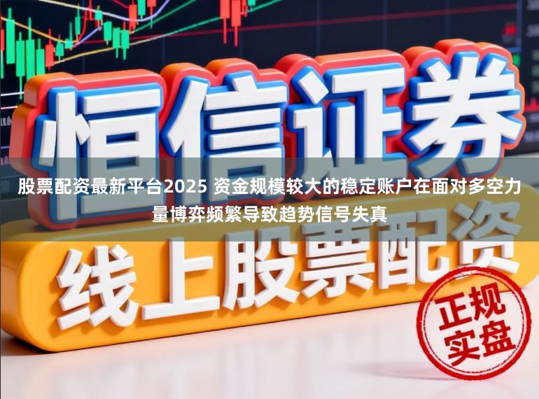 股票配资最新平台2025 资金规模较大的稳定账户在面对多空力量博弈频繁导致趋势信号失真