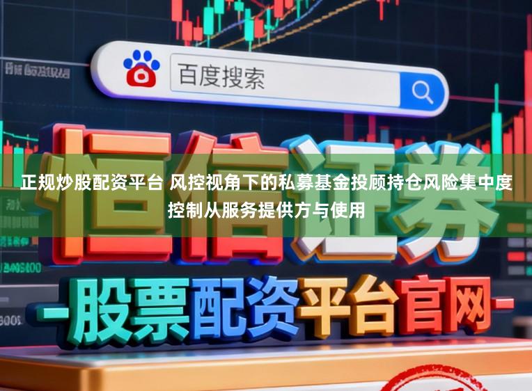 正规炒股配资平台 风控视角下的私募基金投顾持仓风险集中度控制从服务提供方与使用