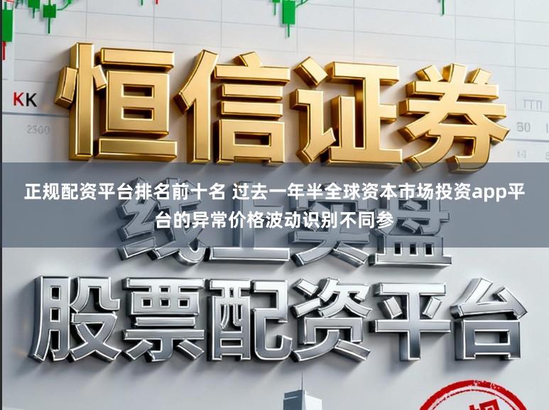 正规配资平台排名前十名 过去一年半全球资本市场投资app平台的异常价格波动识别不同参