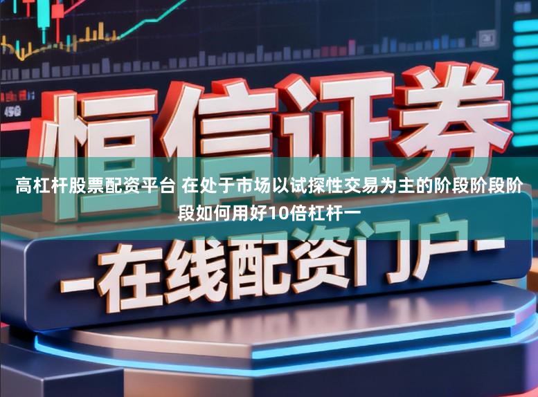 高杠杆股票配资平台 在处于市场以试探性交易为主的阶段阶段阶段如何用好10倍杠杆一