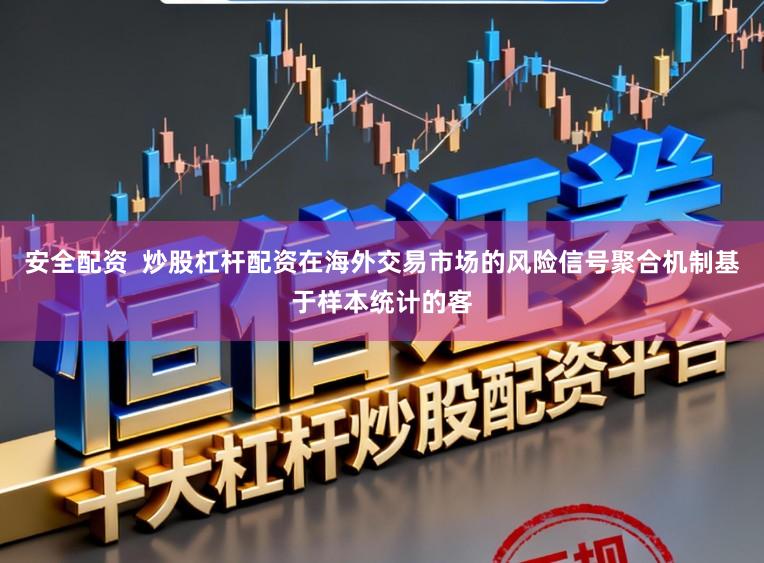 安全配资  炒股杠杆配资在海外交易市场的风险信号聚合机制基于样本统计的客