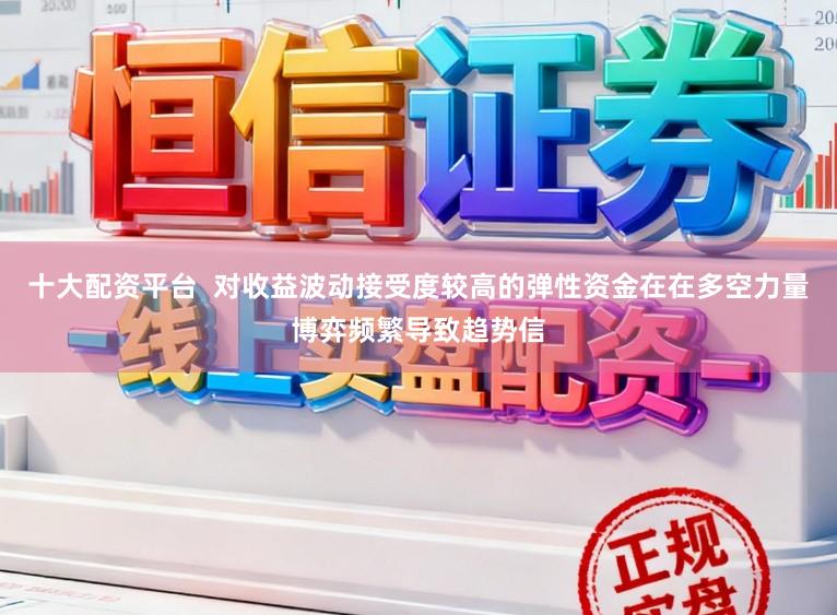 十大配资平台  对收益波动接受度较高的弹性资金在在多空力量博弈频繁导致趋势信