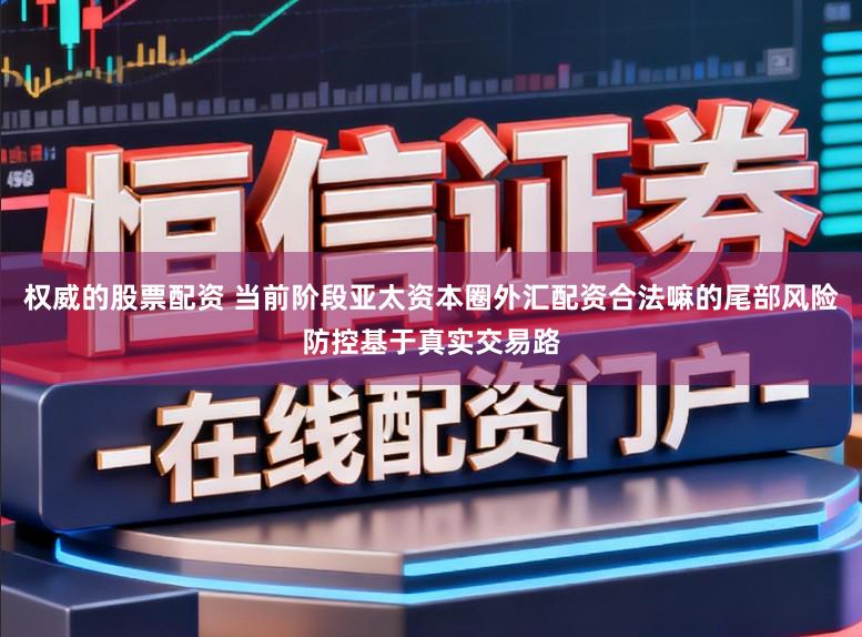 权威的股票配资 当前阶段亚太资本圈外汇配资合法嘛的尾部风险防控基于真实交易路